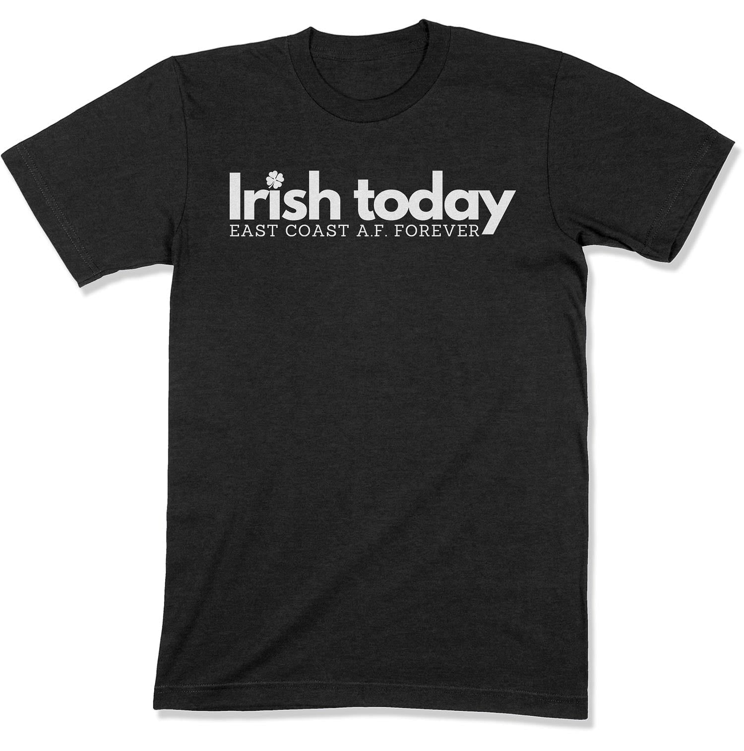 Irish Today, East Coat A.F. Forever Unisex T-Shirt-East Coast AF Apparel